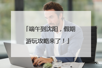 端午到沈阳，假期游玩攻略来了！