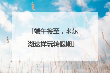 端午将至，来东湖这样玩转假期