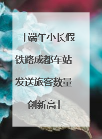 端午小长假铁路成都车站发送旅客数量创新高