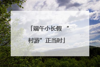端午小长假 “村游”正当时