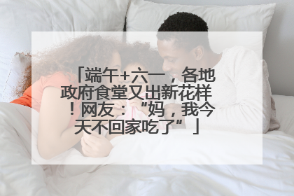 端午+六一，各地政府食堂又出新花样！网友：“妈，我今天不回家吃了”
