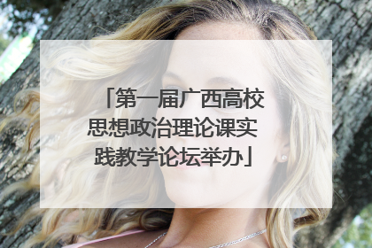 第一届广西高校思想政治理论课实践教学论坛举办