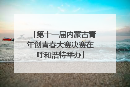 第十一届内蒙古青年创青春大赛决赛在呼和浩特举办