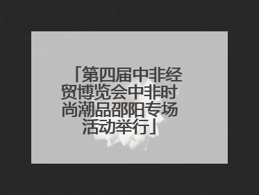 第四届中非经贸博览会中非时尚潮品邵阳专场活动举行