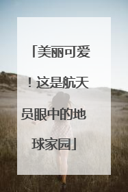 美丽可爱！这是航天员眼中的地球家园