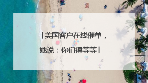 美国客户在线催单，她说：你们得等等
