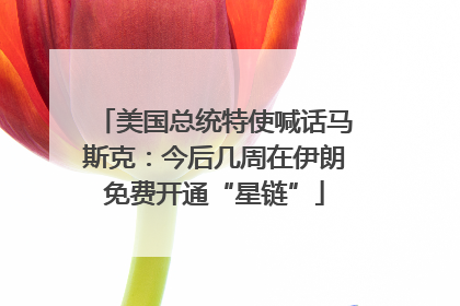 美国总统特使喊话马斯克：今后几周在伊朗免费开通“星链”