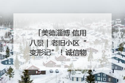 美德淄博 信用八景｜老旧小区“变形记”！诚信物业焐热居民心窝