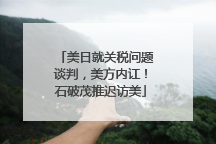 美日就关税问题谈判，美方内讧！石破茂推迟访美