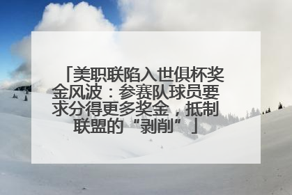 美职联陷入世俱杯奖金风波：参赛队球员要求分得更多奖金，抵制联盟的“剥削”