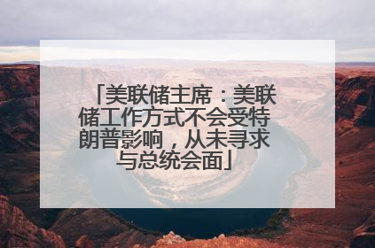 美联储主席：美联储工作方式不会受特朗普影响，从未寻求与总统会面