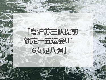 粤沪苏三队提前锁定十五运会U16女足八强