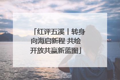 红评五溪丨转身向海启新程 共绘开放共赢新蓝图