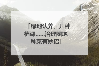 绿地认养、开种植课……治理圈地种菜有妙招