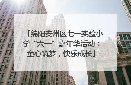 绵阳安州区七一实验小学“六一”嘉年华活动：童心筑梦，快乐成长