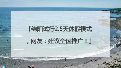 绵阳试行2.5天休假模式，网友：建议全国推广！
