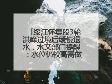 绥江怀集段3轮洪峰过境后缓慢退水，水文部门提醒：水位仍较高需做好防御