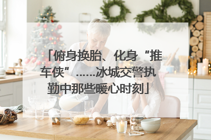 俯身换胎、化身“推车侠”……冰城交警执勤中那些暖心时刻
