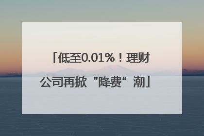 低至0.01%！理财公司再掀“降费”潮