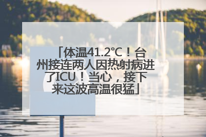 体温41.2℃！台州接连两人因热射病进了ICU！当心，接下来这波高温很猛