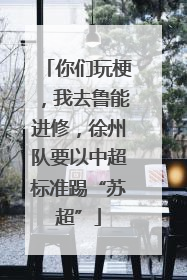 你们玩梗，我去鲁能进修，徐州队要以中超标准踢“苏超”