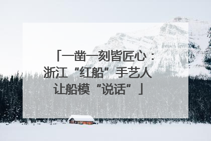 一凿一刻皆匠心：浙江“红船”手艺人让船模“说话”