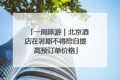 一周旅游｜北京酒店在暑期不得擅自提高预订单价格