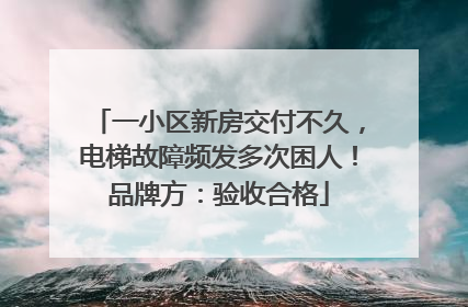 一小区新房交付不久，电梯故障频发多次困人！品牌方：验收合格