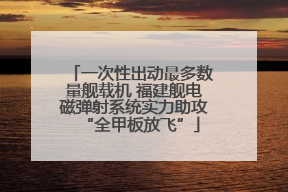 一次性出动最多数量舰载机 福建舰电磁弹射系统实力助攻“全甲板放飞”