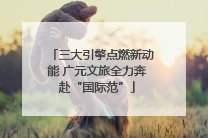 三大引擎点燃新动能 广元文旅全力奔赴“国际范”