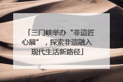 三门峡举办“非遗匠心展”，探索非遗融入现代生活新路径