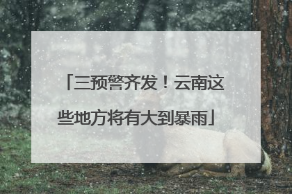 三预警齐发！云南这些地方将有大到暴雨