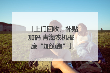 上门回收、补贴加码 青海农机报废“加速跑”