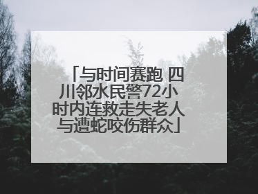 与时间赛跑 四川邻水民警72小时内连救走失老人与遭蛇咬伤群众