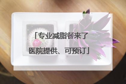 专业减脂餐来了 医院提供、可预订