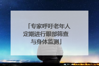 专家呼吁老年人定期进行眼部筛查与身体监测