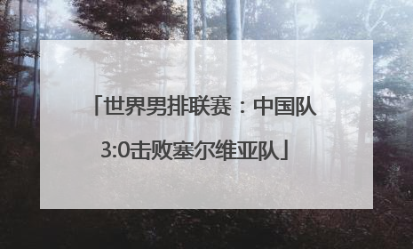 世界男排联赛：中国队3:0击败塞尔维亚队
