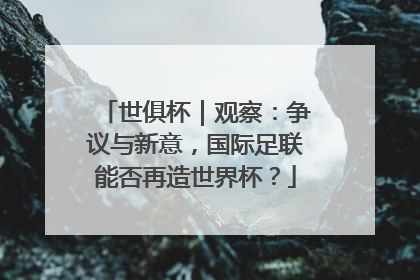 世俱杯｜观察：争议与新意，国际足联能否再造世界杯？
