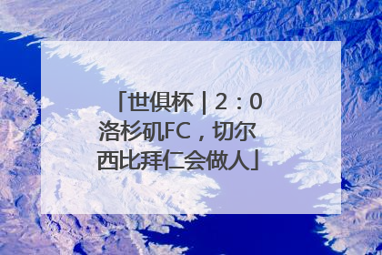 世俱杯｜2：0洛杉矶FC，切尔西比拜仁会做人
