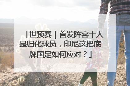 世预赛｜首发阵容十人是归化球员，印尼这把底牌国足如何应对？