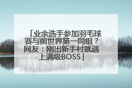 业余选手参加羽毛球赛与前世界第一同组？网友：刚出新手村就遇上满级BOSS