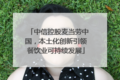 中信控股麦当劳中国，本土化创新引领餐饮业可持续发展