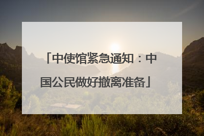 中使馆紧急通知：中国公民做好撤离准备