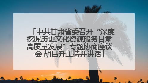 中共甘肃省委召开“深度挖掘历史文化资源服务甘肃高质量发展”专题协商座谈会 胡昌升主持并讲话