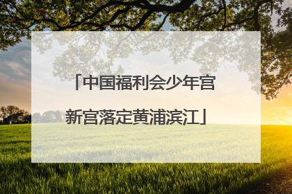 中国福利会少年宫新宫落定黄浦滨江