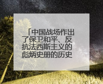 中国战场作出了保卫和平、反抗法西斯主义的彪炳史册的历史贡献