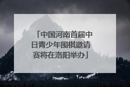 中国河南首届中日青少年围棋邀请赛将在洛阳举办