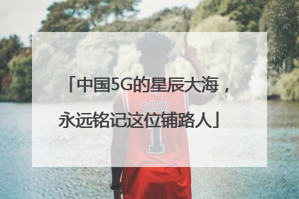 中国5G的星辰大海，永远铭记这位铺路人