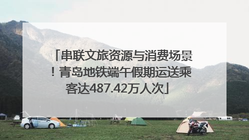 串联文旅资源与消费场景！青岛地铁端午假期运送乘客达487.42万人次