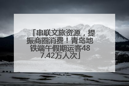 串联文旅资源，提振商圈消费！青岛地铁端午假期运客487.42万人次